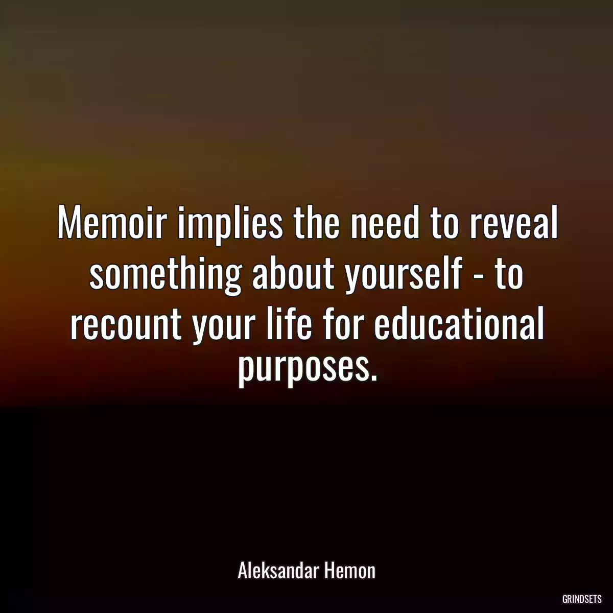 Memoir implies the need to reveal something about yourself - to recount your life for educational purposes.