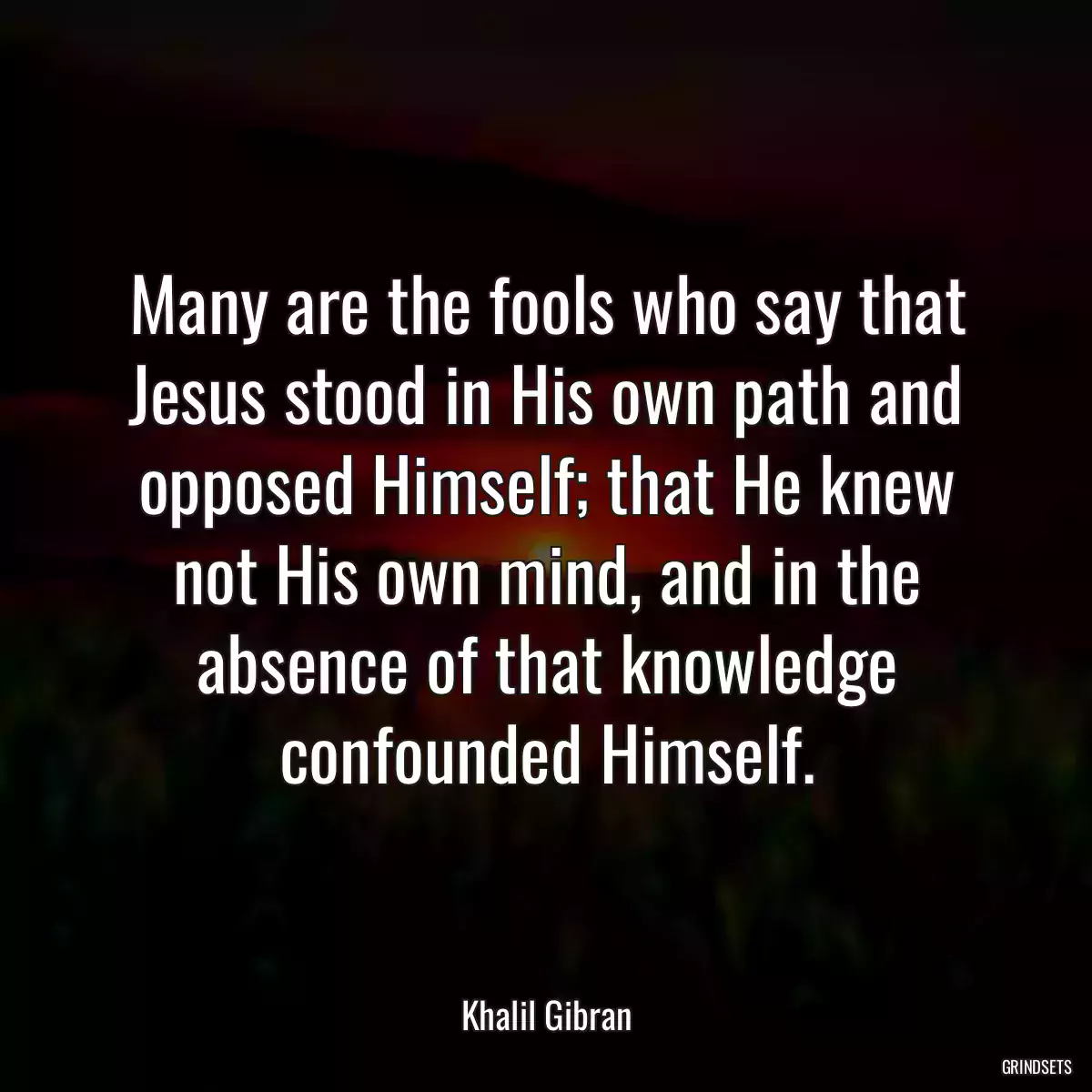 Many are the fools who say that Jesus stood in His own path and opposed Himself; that He knew not His own mind, and in the absence of that knowledge confounded Himself.