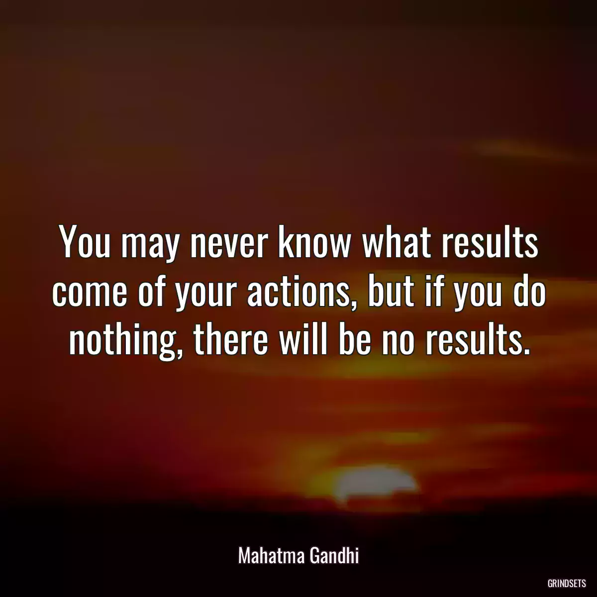 You may never know what results come of your actions, but if you do nothing, there will be no results.