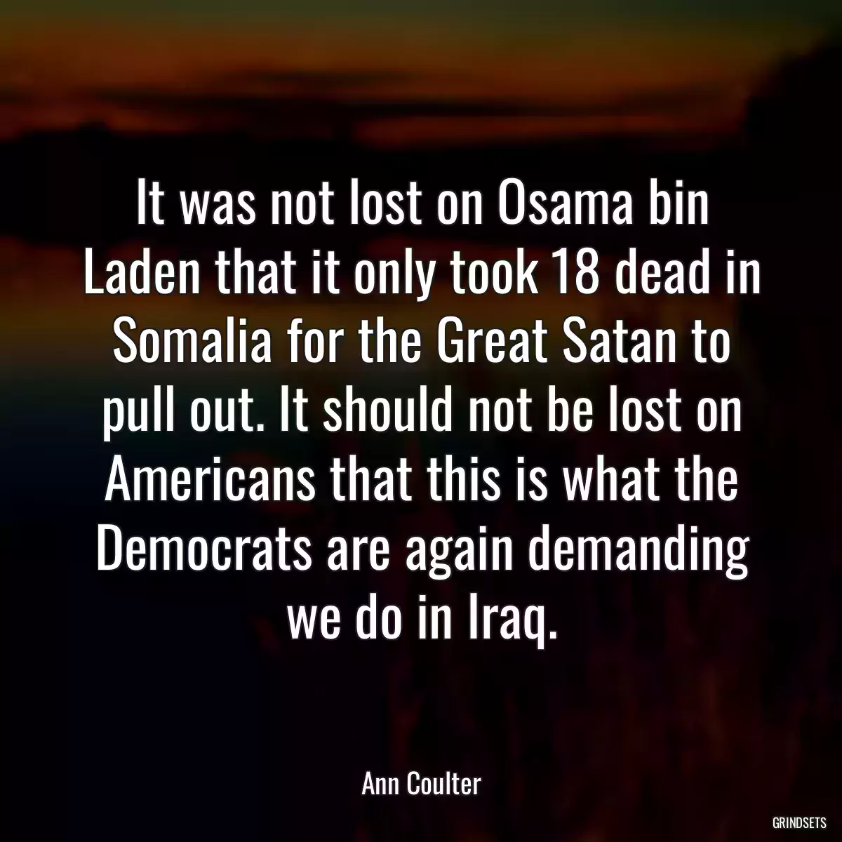 It was not lost on Osama bin Laden that it only took 18 dead in Somalia for the Great Satan to pull out. It should not be lost on Americans that this is what the Democrats are again demanding we do in Iraq.