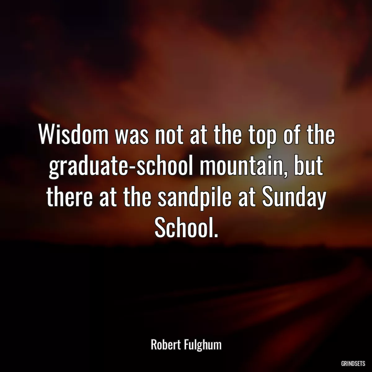 Wisdom was not at the top of the graduate-school mountain, but there at the sandpile at Sunday School.