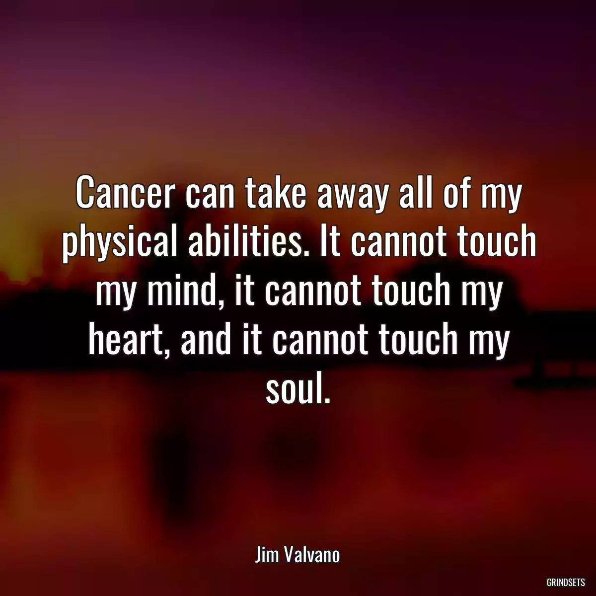 Cancer can take away all of my physical abilities. It cannot touch my mind, it cannot touch my heart, and it cannot touch my soul.