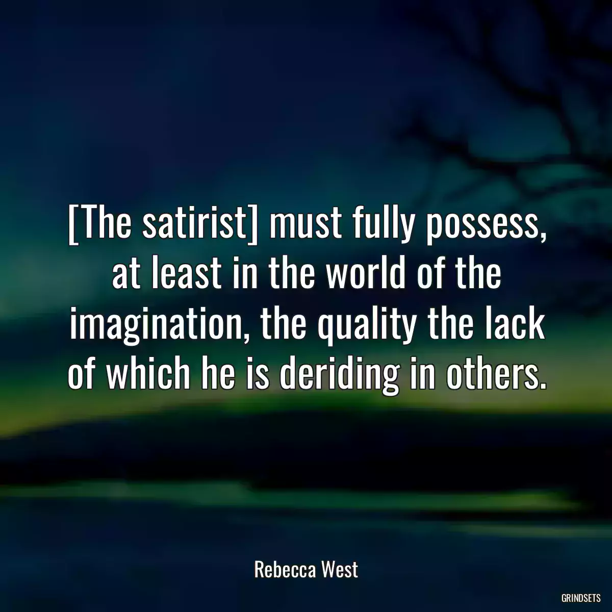 [The satirist] must fully possess, at least in the world of the imagination, the quality the lack of which he is deriding in others.