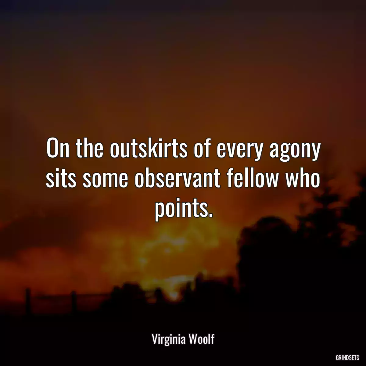 On the outskirts of every agony sits some observant fellow who points.