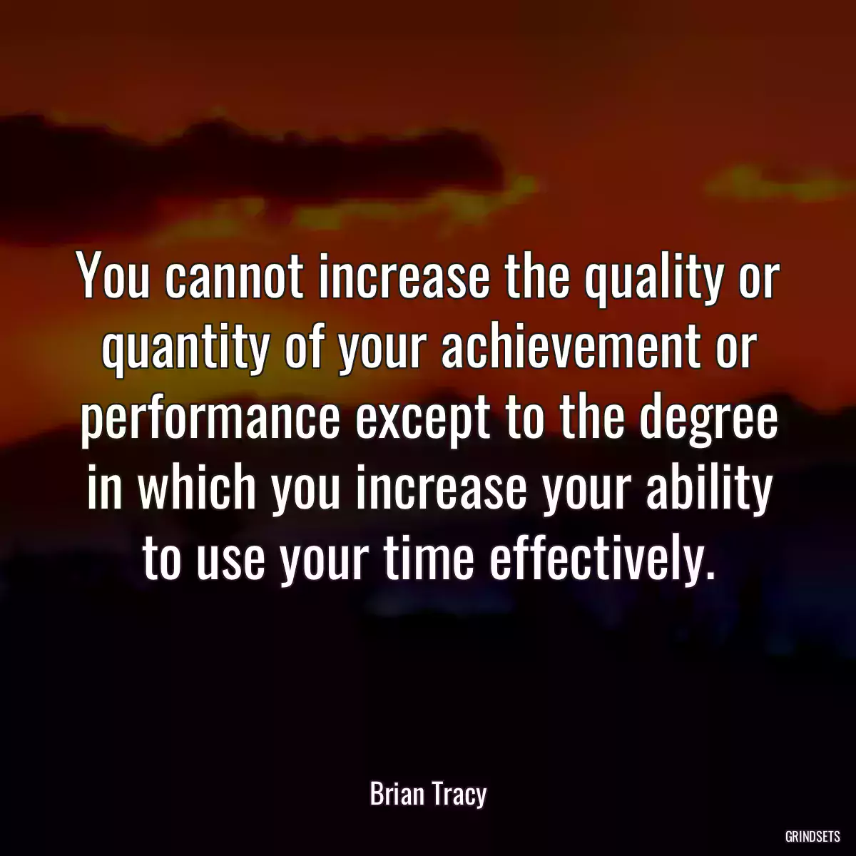 You cannot increase the quality or quantity of your achievement or performance except to the degree in which you increase your ability to use your time effectively.