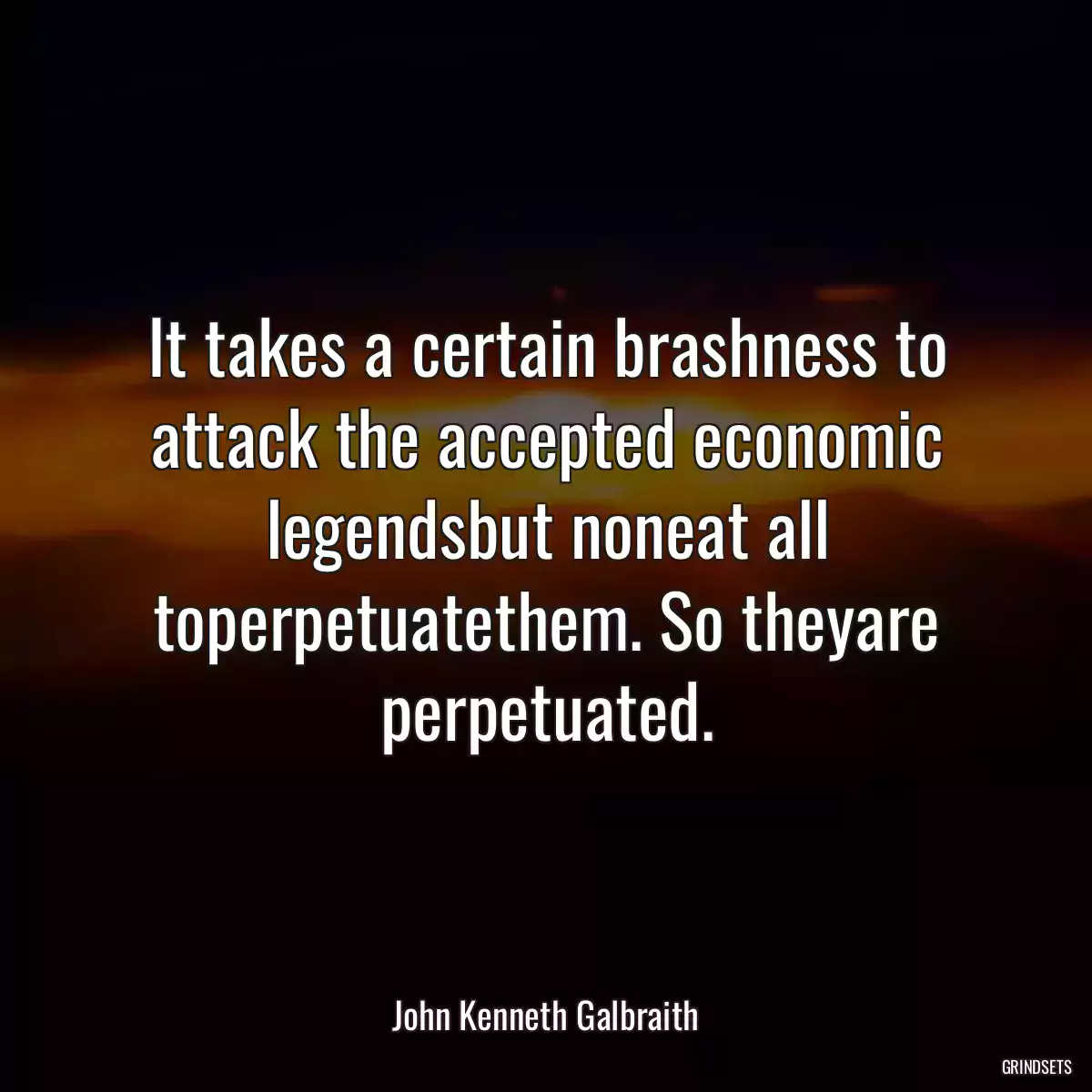 It takes a certain brashness to attack the accepted economic legendsbut noneat all toperpetuatethem. So theyare perpetuated.