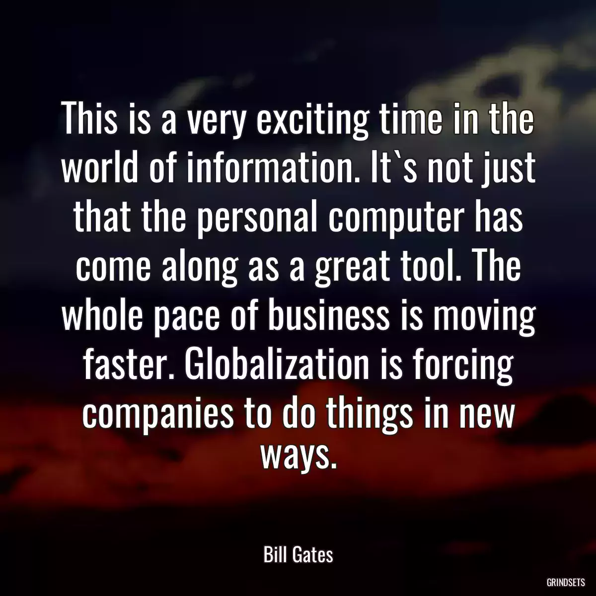 This is a very exciting time in the world of information. It`s not just that the personal computer has come along as a great tool. The whole pace of business is moving faster. Globalization is forcing companies to do things in new ways.