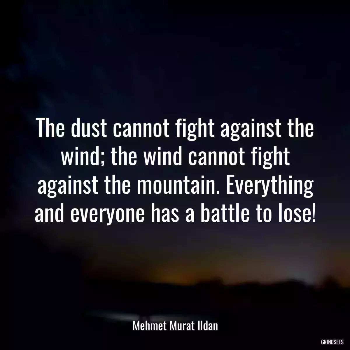 The dust cannot fight against the wind; the wind cannot fight against the mountain. Everything and everyone has a battle to lose!