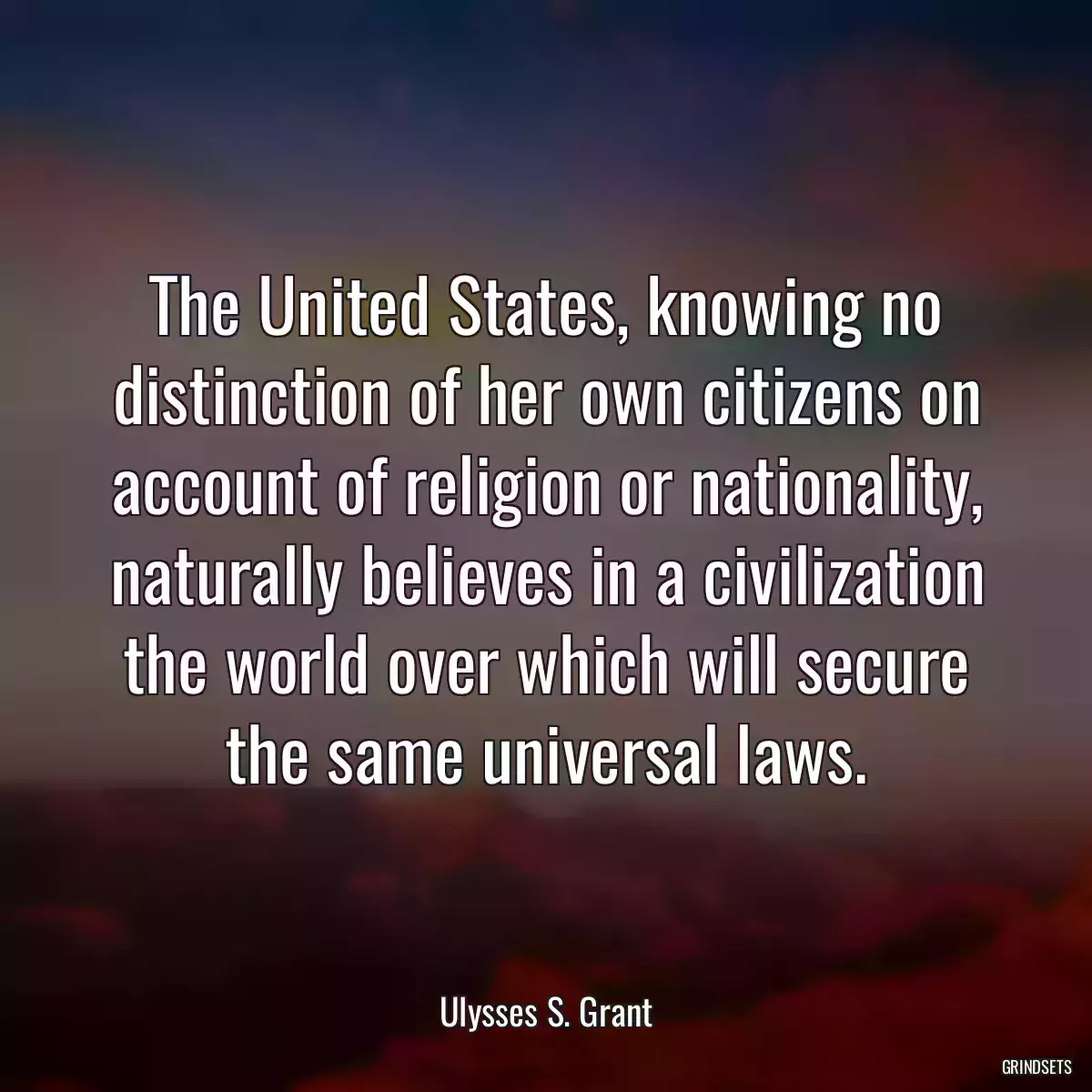 The United States, knowing no distinction of her own citizens on account of religion or nationality, naturally believes in a civilization the world over which will secure the same universal laws.