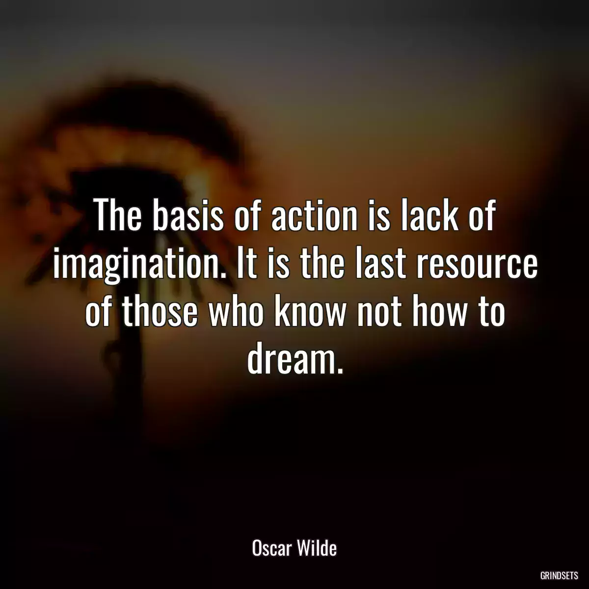 The basis of action is lack of imagination. It is the last resource of those who know not how to dream.