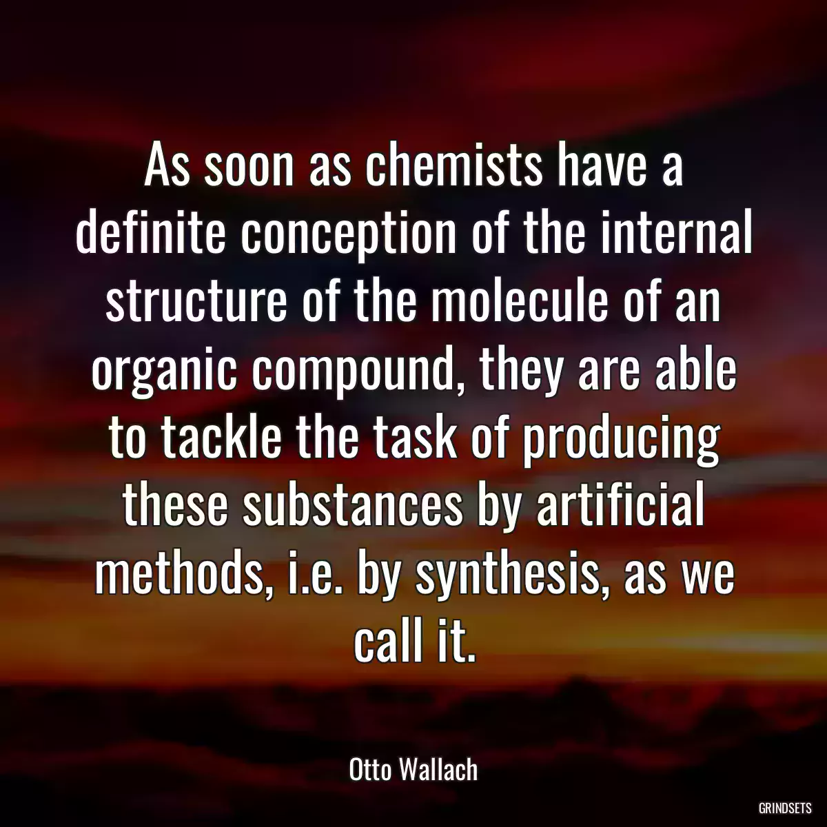 As soon as chemists have a definite conception of the internal structure of the molecule of an organic compound, they are able to tackle the task of producing these substances by artificial methods, i.e. by synthesis, as we call it.