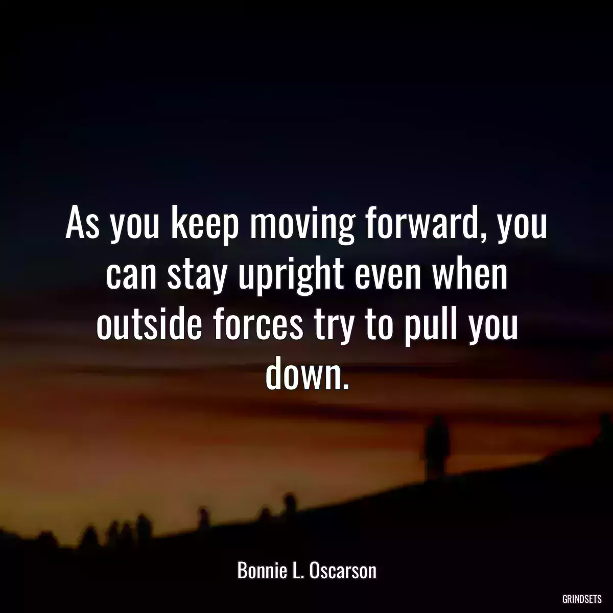 As you keep moving forward, you can stay upright even when outside forces try to pull you down.