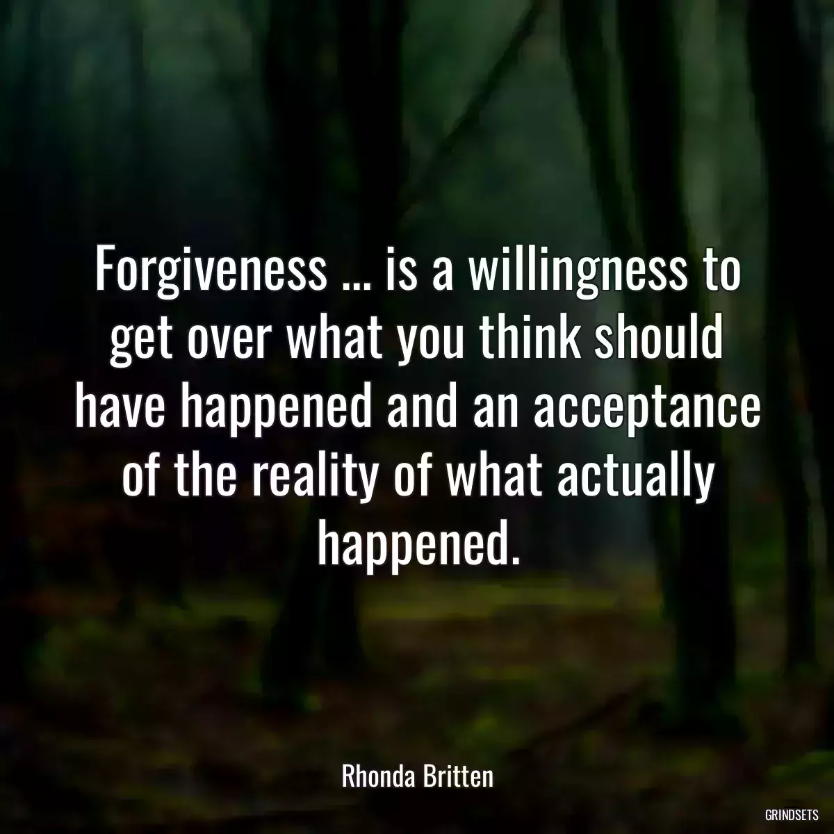 Forgiveness ... is a willingness to get over what you think should have happened and an acceptance of the reality of what actually happened.