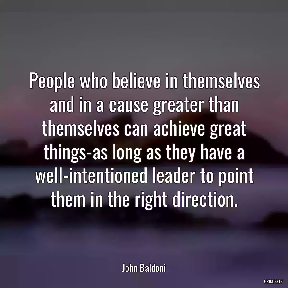 People who believe in themselves and in a cause greater than themselves can achieve great things-as long as they have a well-intentioned leader to point them in the right direction.