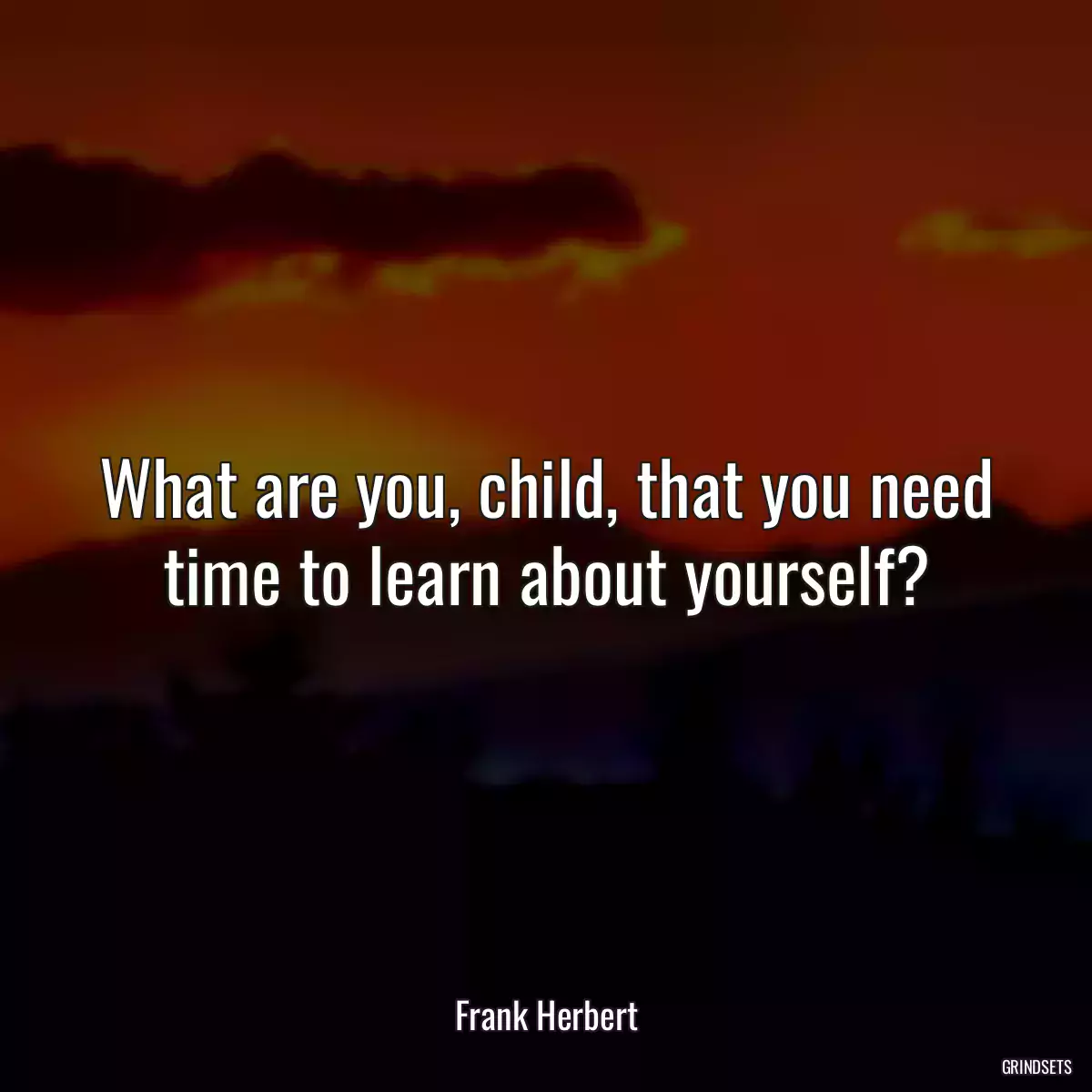 What are you, child, that you need time to learn about yourself?