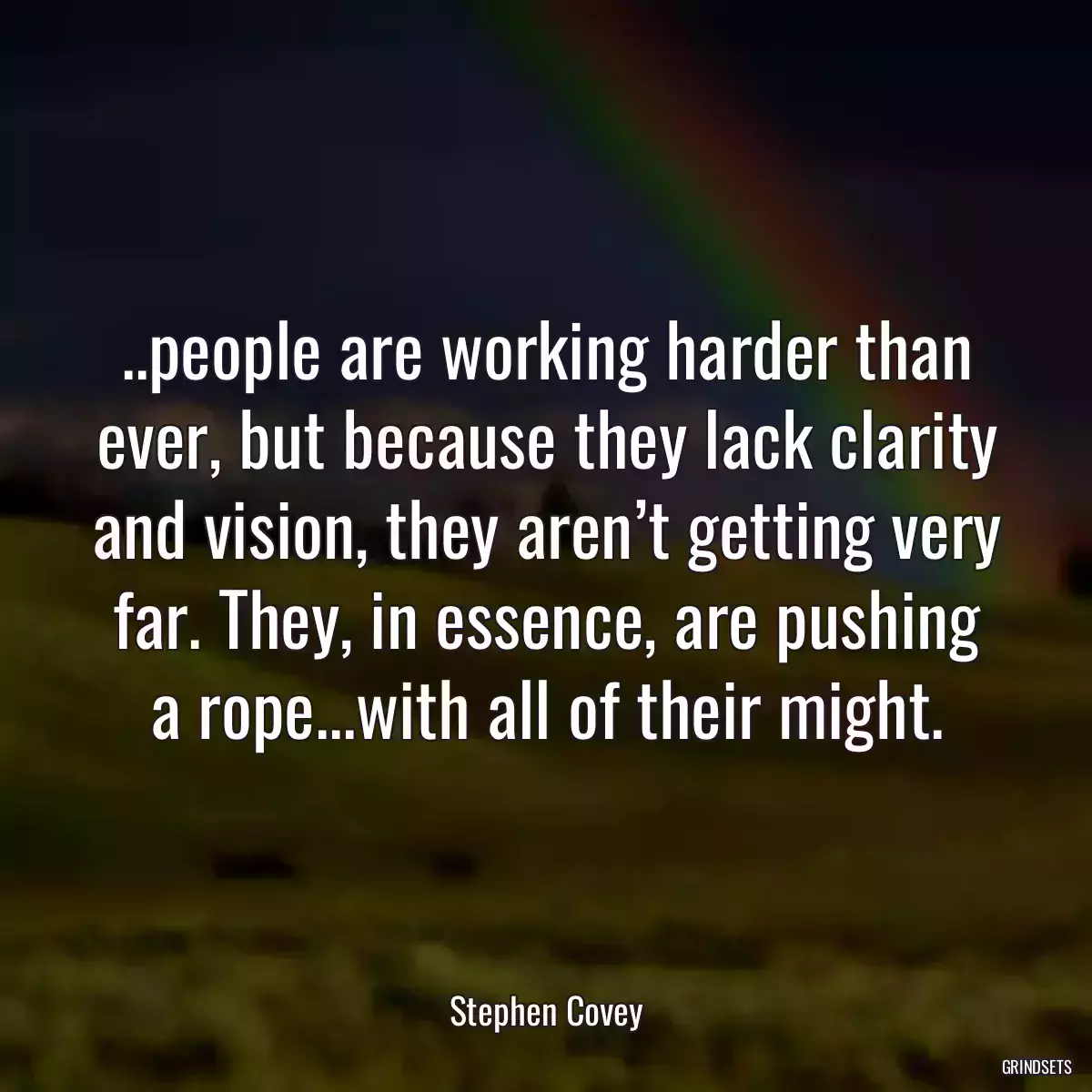 ..people are working harder than ever, but because they lack clarity and vision, they aren’t getting very far. They, in essence, are pushing a rope...with all of their might.