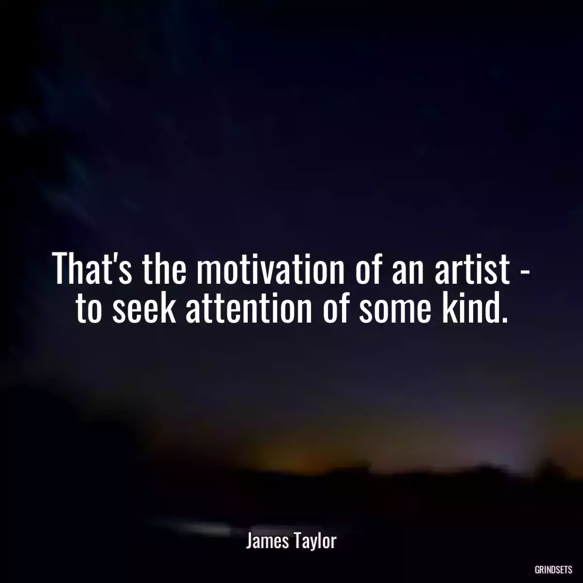 That\'s the motivation of an artist - to seek attention of some kind.