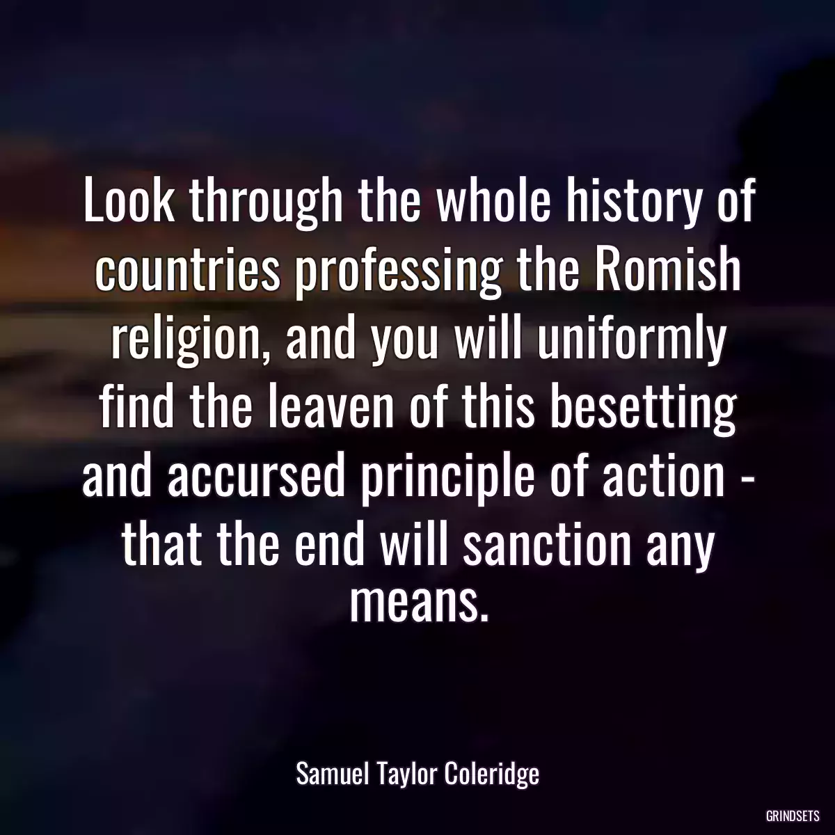 Look through the whole history of countries professing the Romish religion, and you will uniformly find the leaven of this besetting and accursed principle of action - that the end will sanction any means.