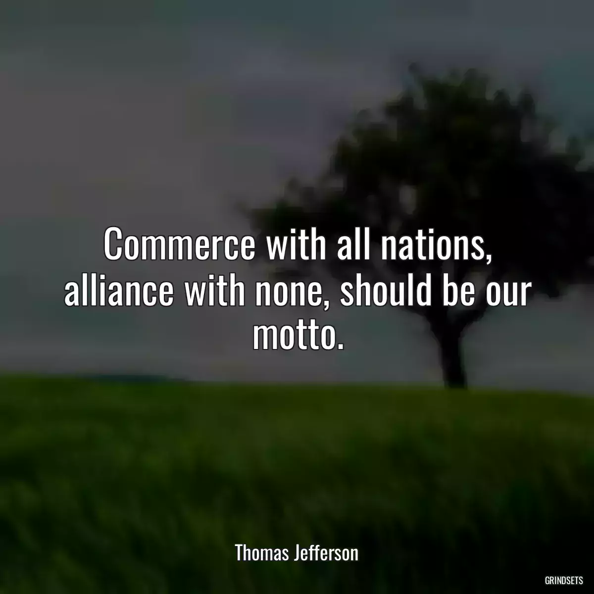 Commerce with all nations, alliance with none, should be our motto.