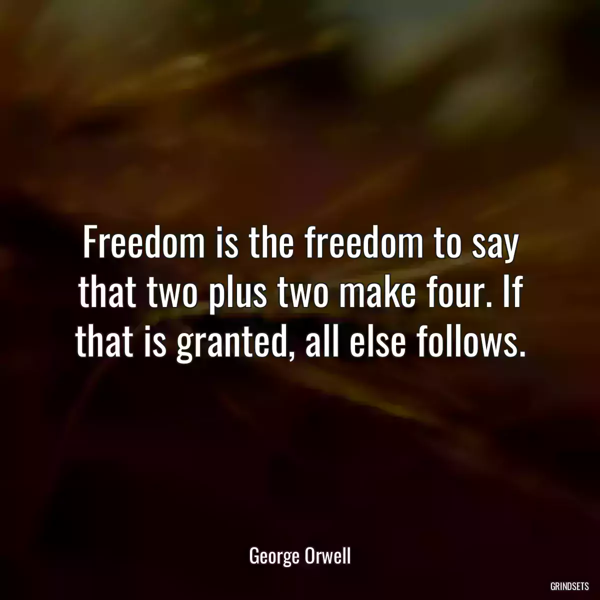 Freedom is the freedom to say that two plus two make four. If that is granted, all else follows.