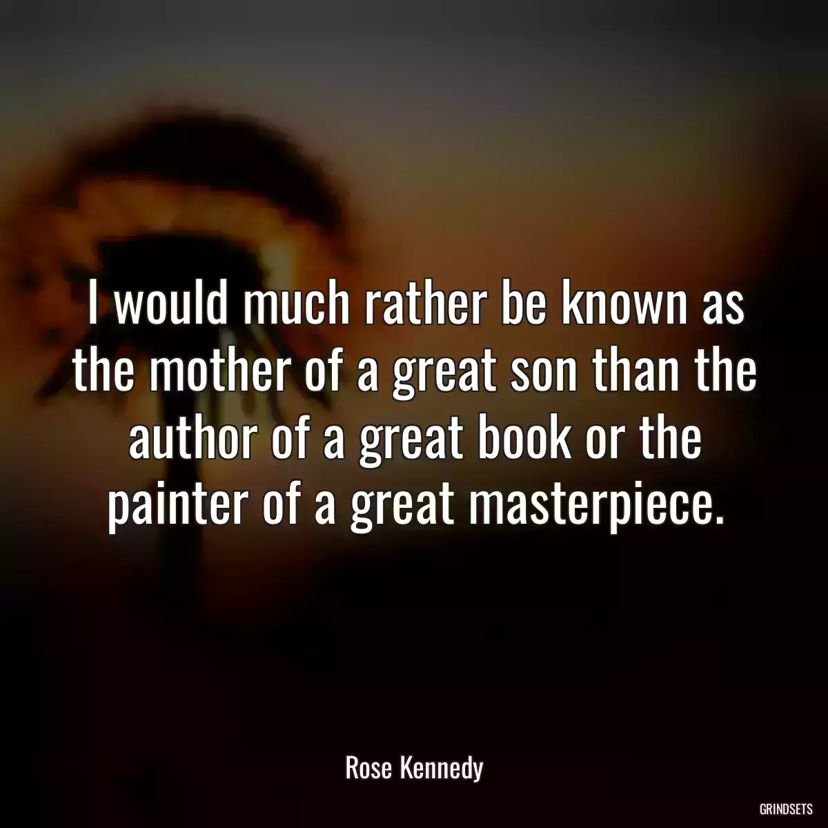 I would much rather be known as the mother of a great son than the author of a great book or the painter of a great masterpiece.