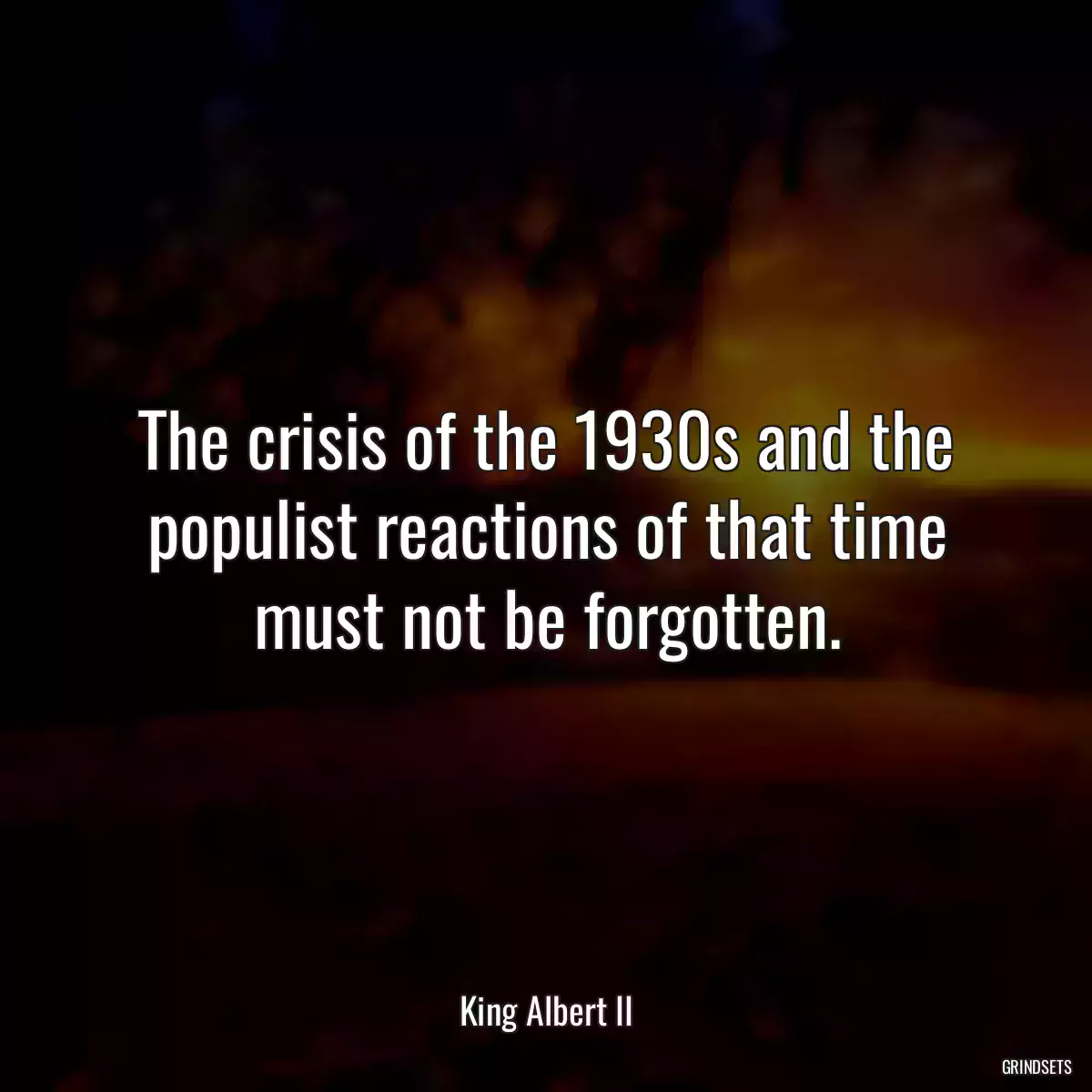 The crisis of the 1930s and the populist reactions of that time must not be forgotten.