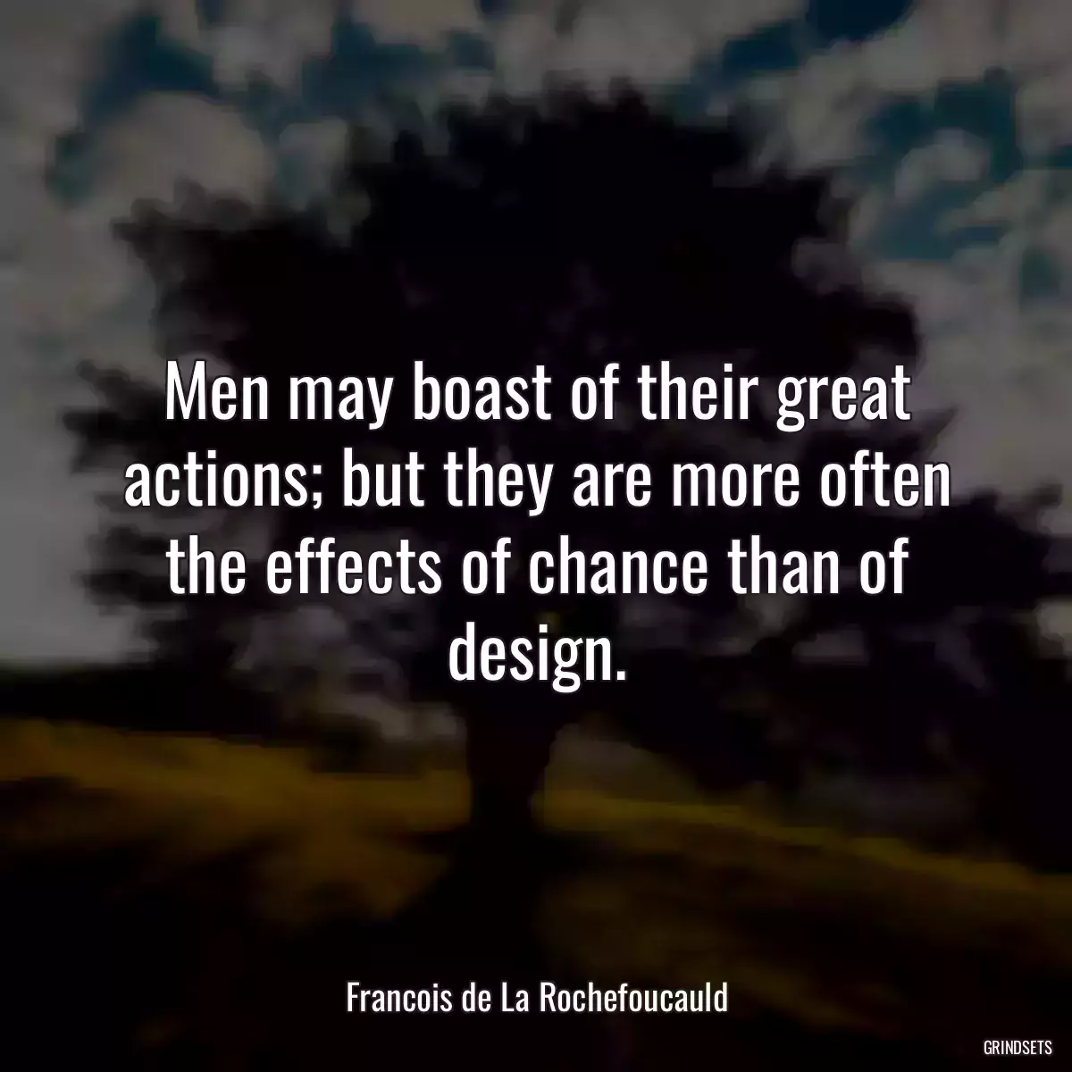 Men may boast of their great actions; but they are more often the effects of chance than of design.