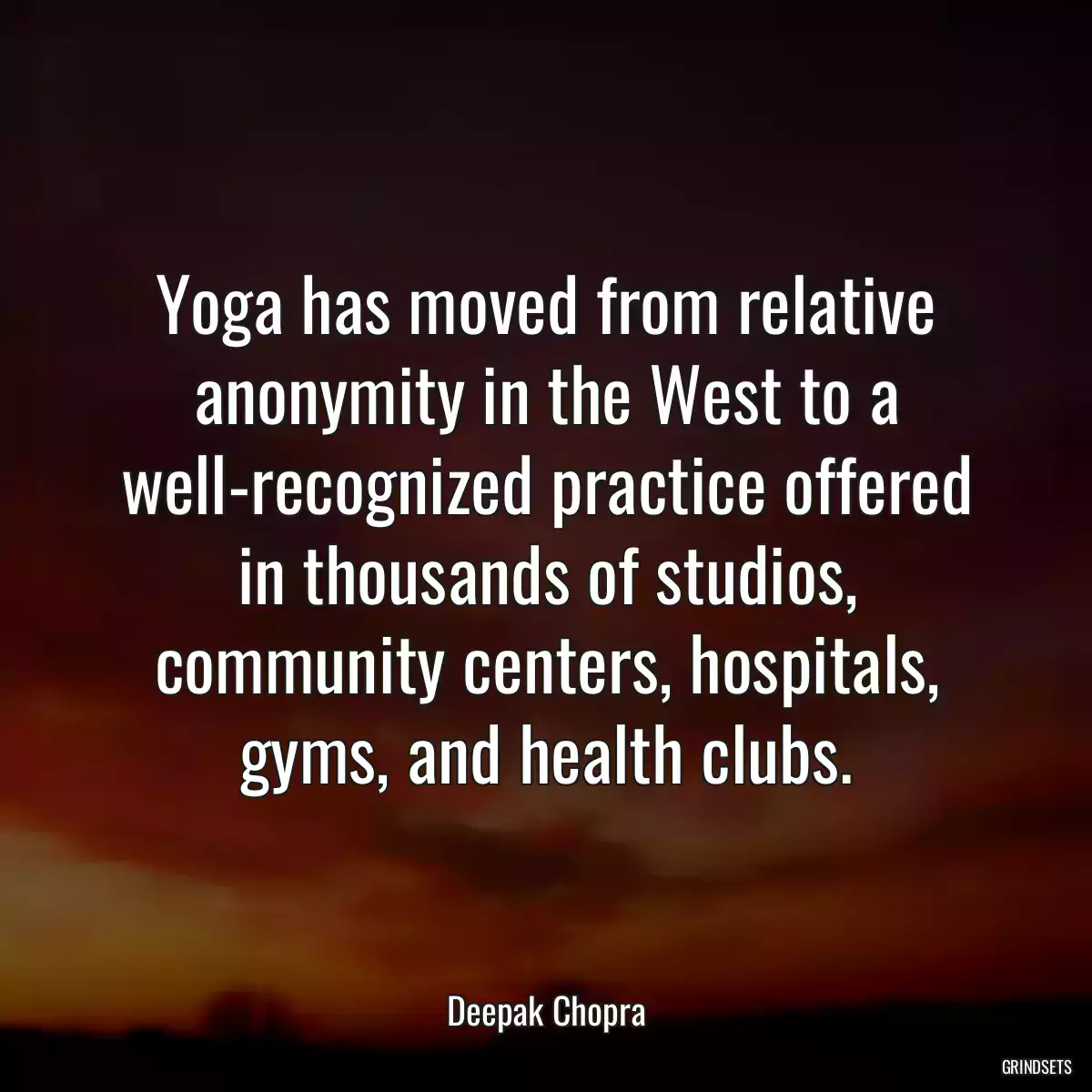 Yoga has moved from relative anonymity in the West to a well-recognized practice offered in thousands of studios, community centers, hospitals, gyms, and health clubs.