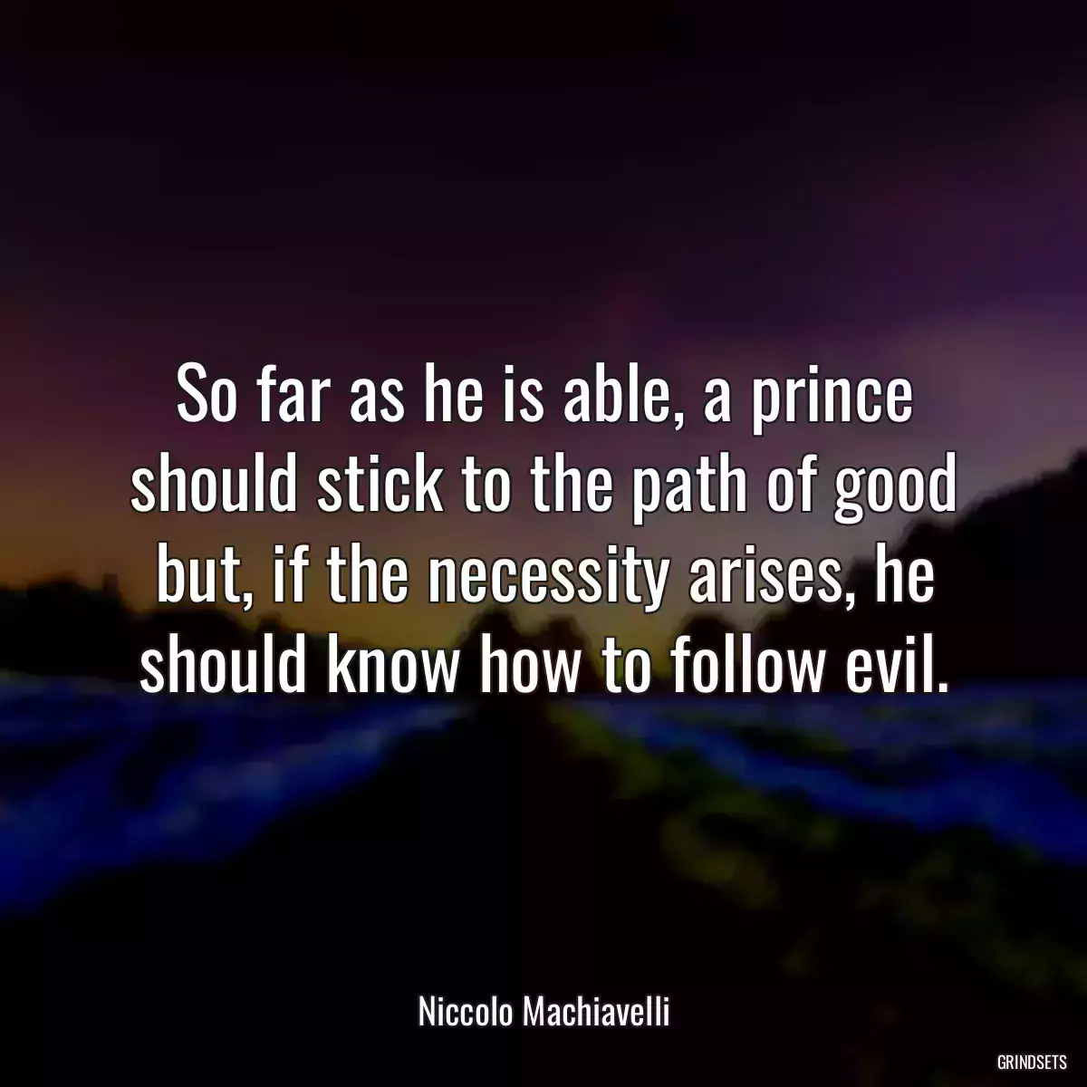 So far as he is able, a prince should stick to the path of good but, if the necessity arises, he should know how to follow evil.