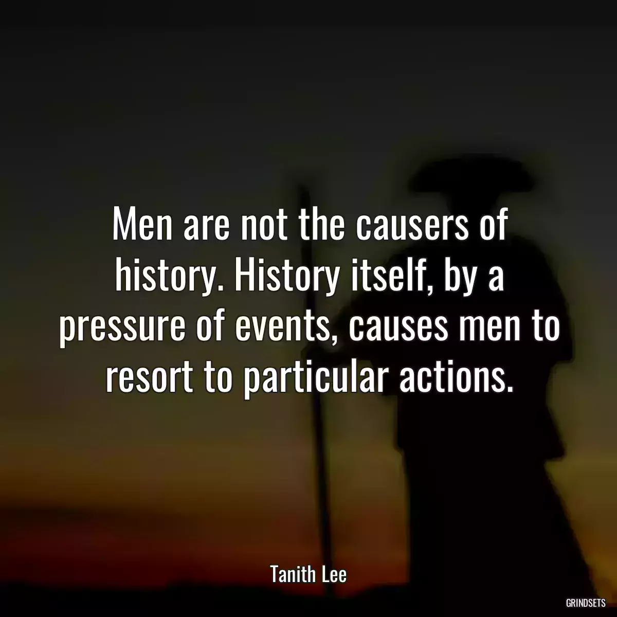 Men are not the causers of history. History itself, by a pressure of events, causes men to resort to particular actions.