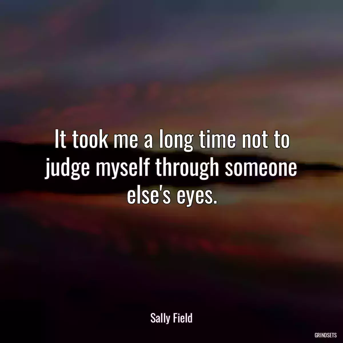 It took me a long time not to judge myself through someone else\'s eyes.