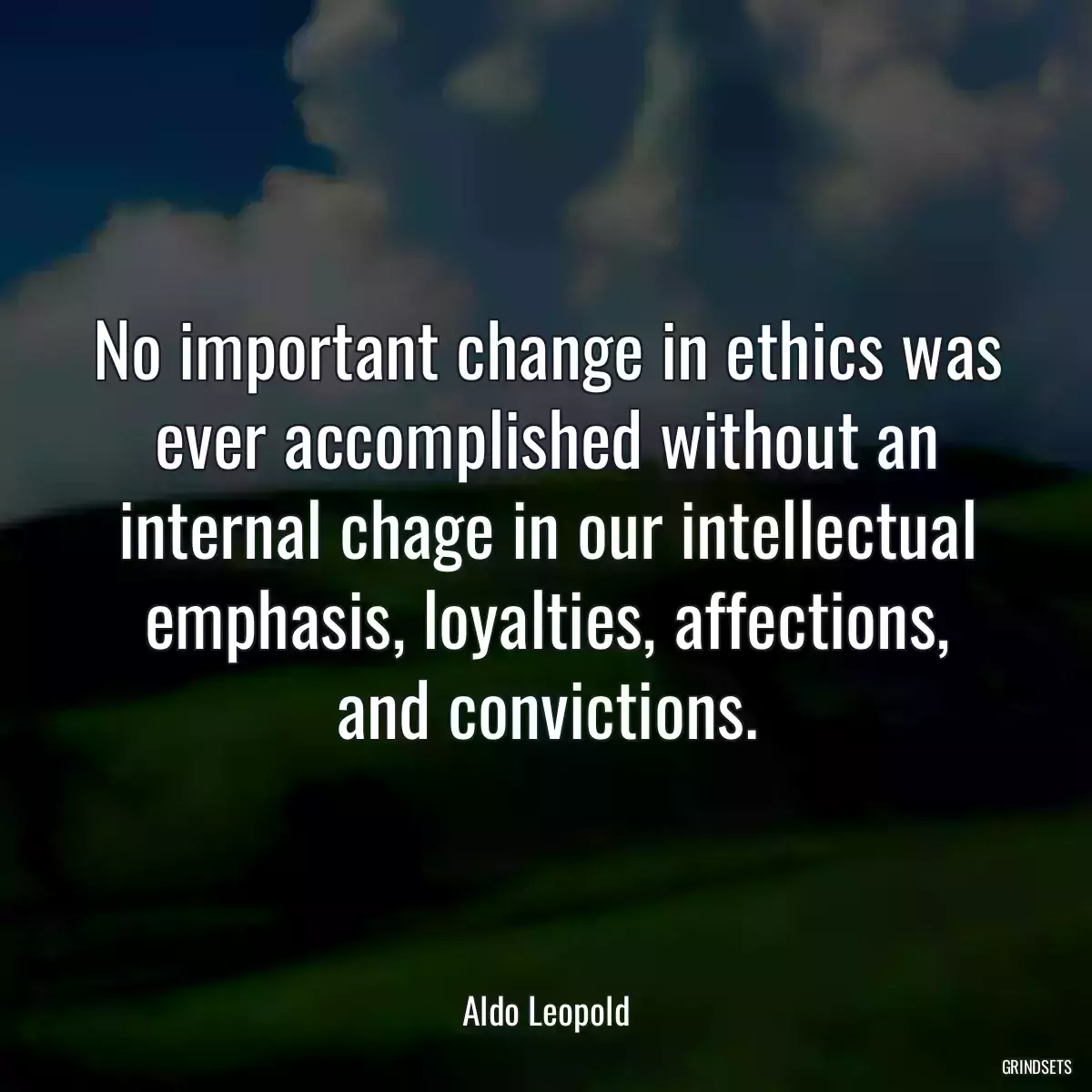 No important change in ethics was ever accomplished without an internal chage in our intellectual emphasis, loyalties, affections, and convictions.