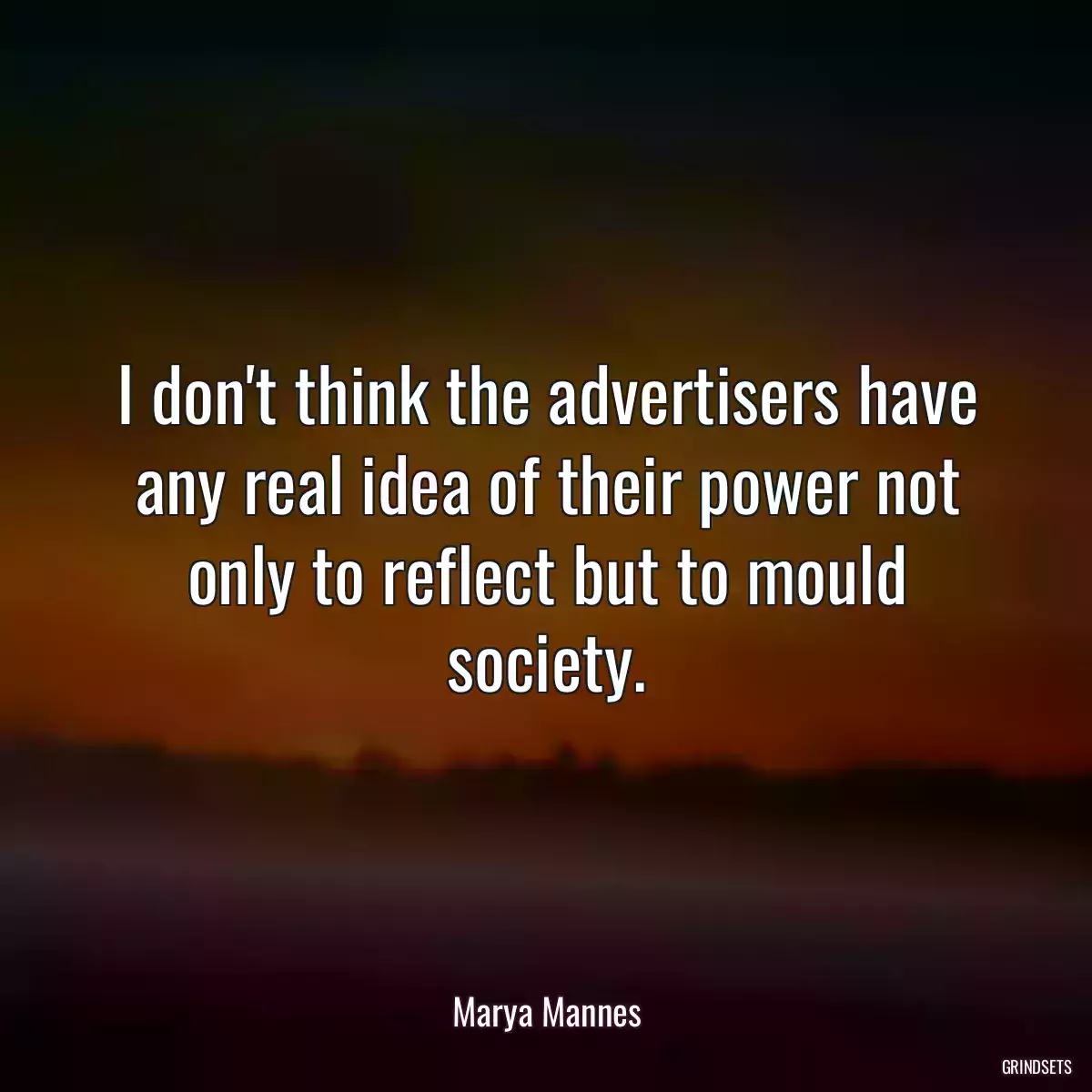 I don\'t think the advertisers have any real idea of their power not only to reflect but to mould society.