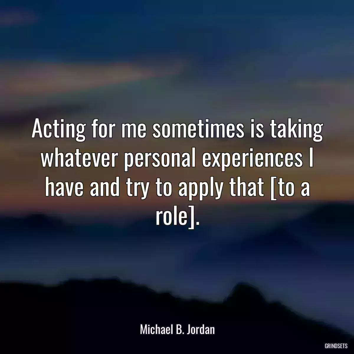 Acting for me sometimes is taking whatever personal experiences I have and try to apply that [to a role].