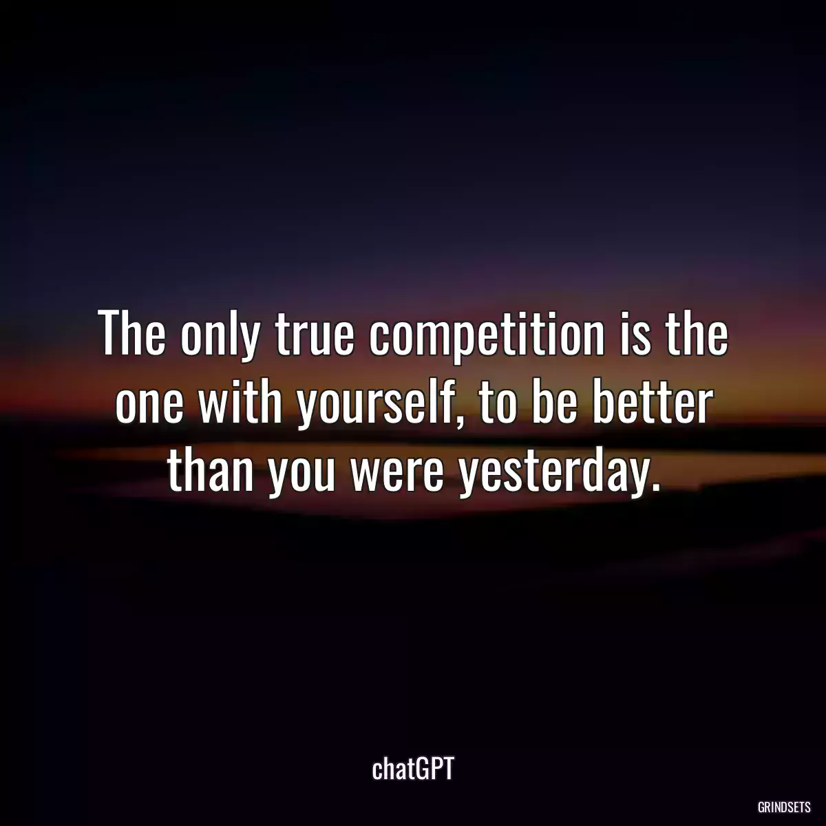 The only true competition is the one with yourself, to be better than you were yesterday.
