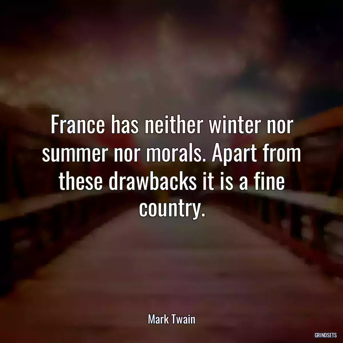 France has neither winter nor summer nor morals. Apart from these drawbacks it is a fine country.