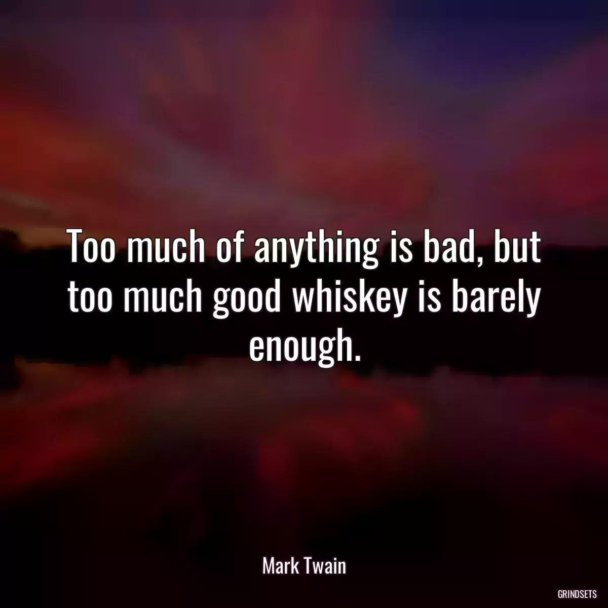 Too much of anything is bad, but too much good whiskey is barely enough.