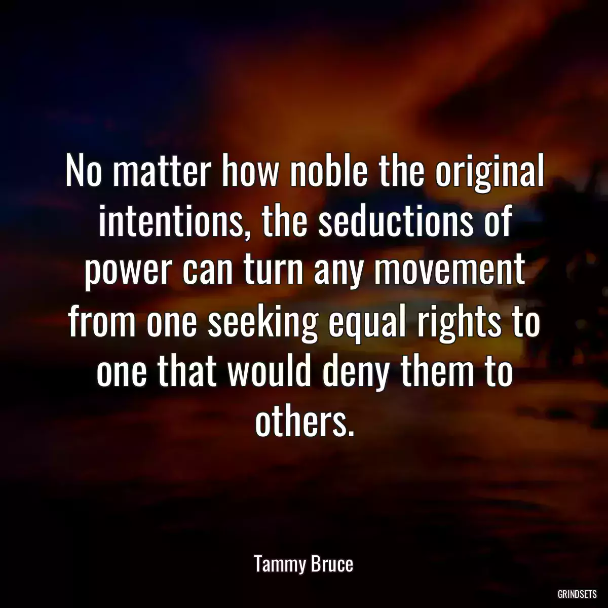 No matter how noble the original intentions, the seductions of power can turn any movement from one seeking equal rights to one that would deny them to others.