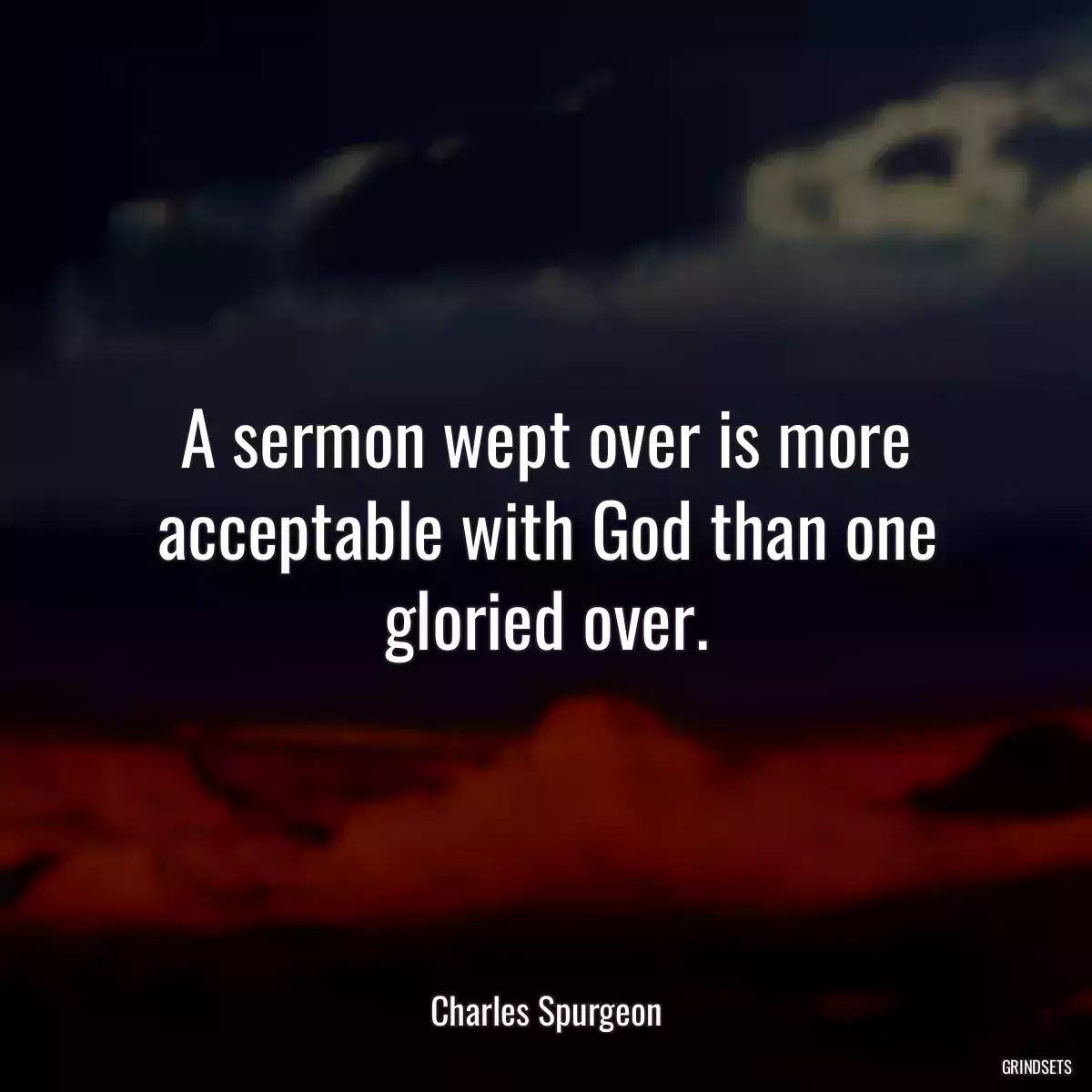 A sermon wept over is more acceptable with God than one gloried over.