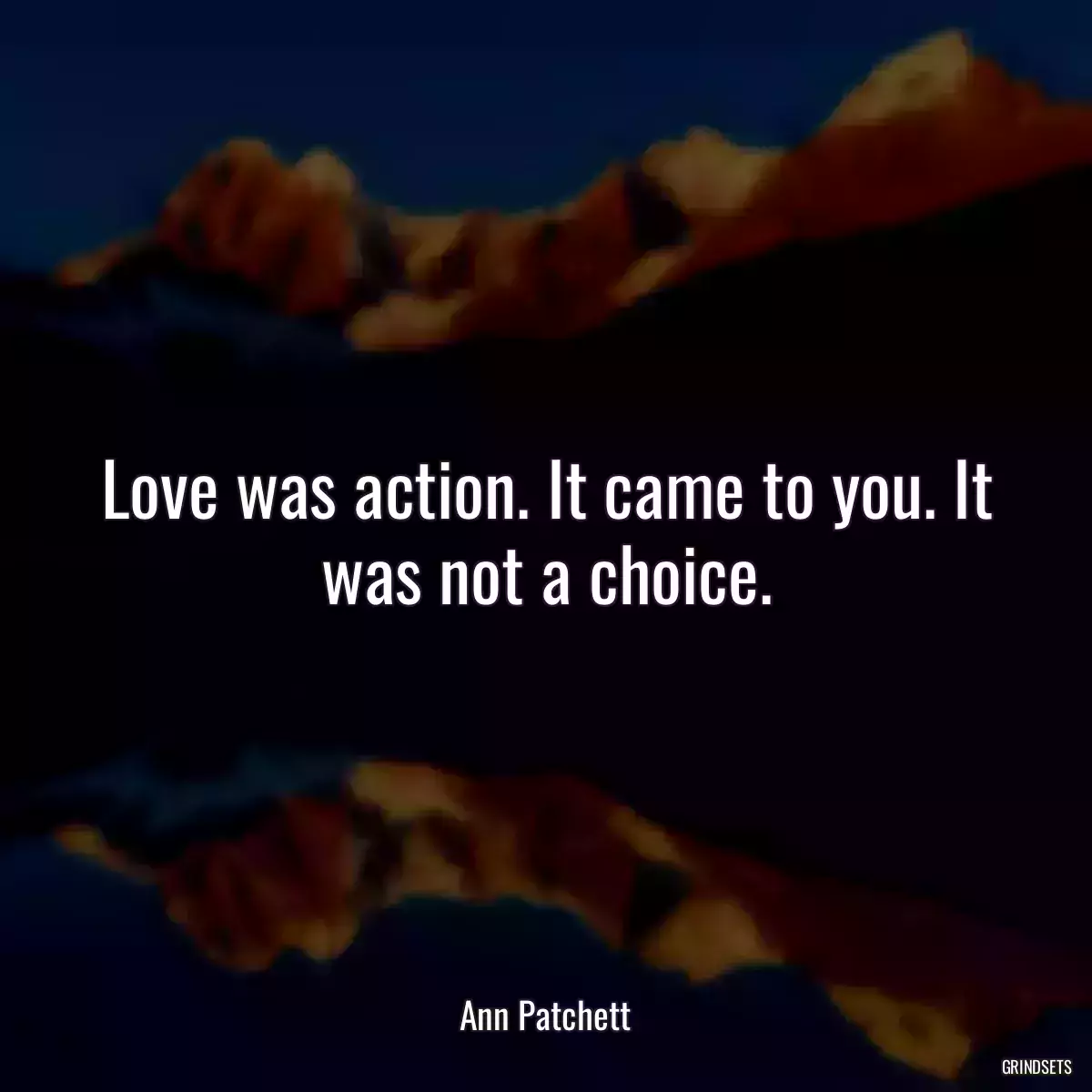 Love was action. It came to you. It was not a choice.