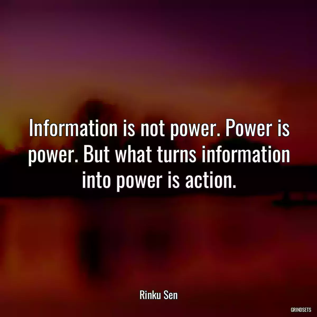 Information is not power. Power is power. But what turns information into power is action.