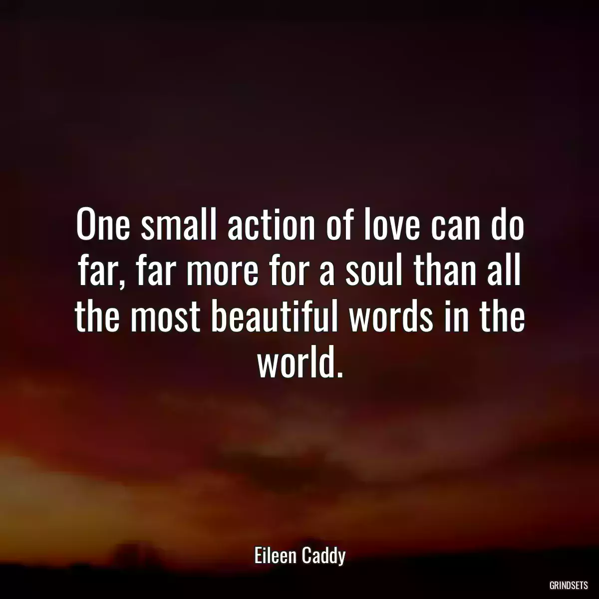 One small action of love can do far, far more for a soul than all the most beautiful words in the world.