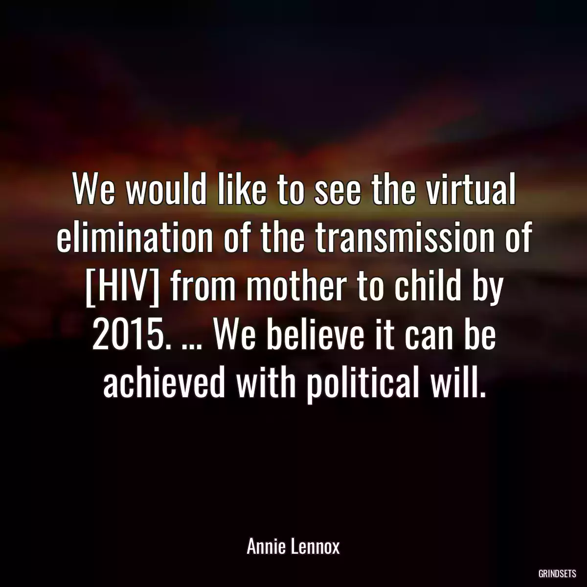 We would like to see the virtual elimination of the transmission of [HIV] from mother to child by 2015. ... We believe it can be achieved with political will.