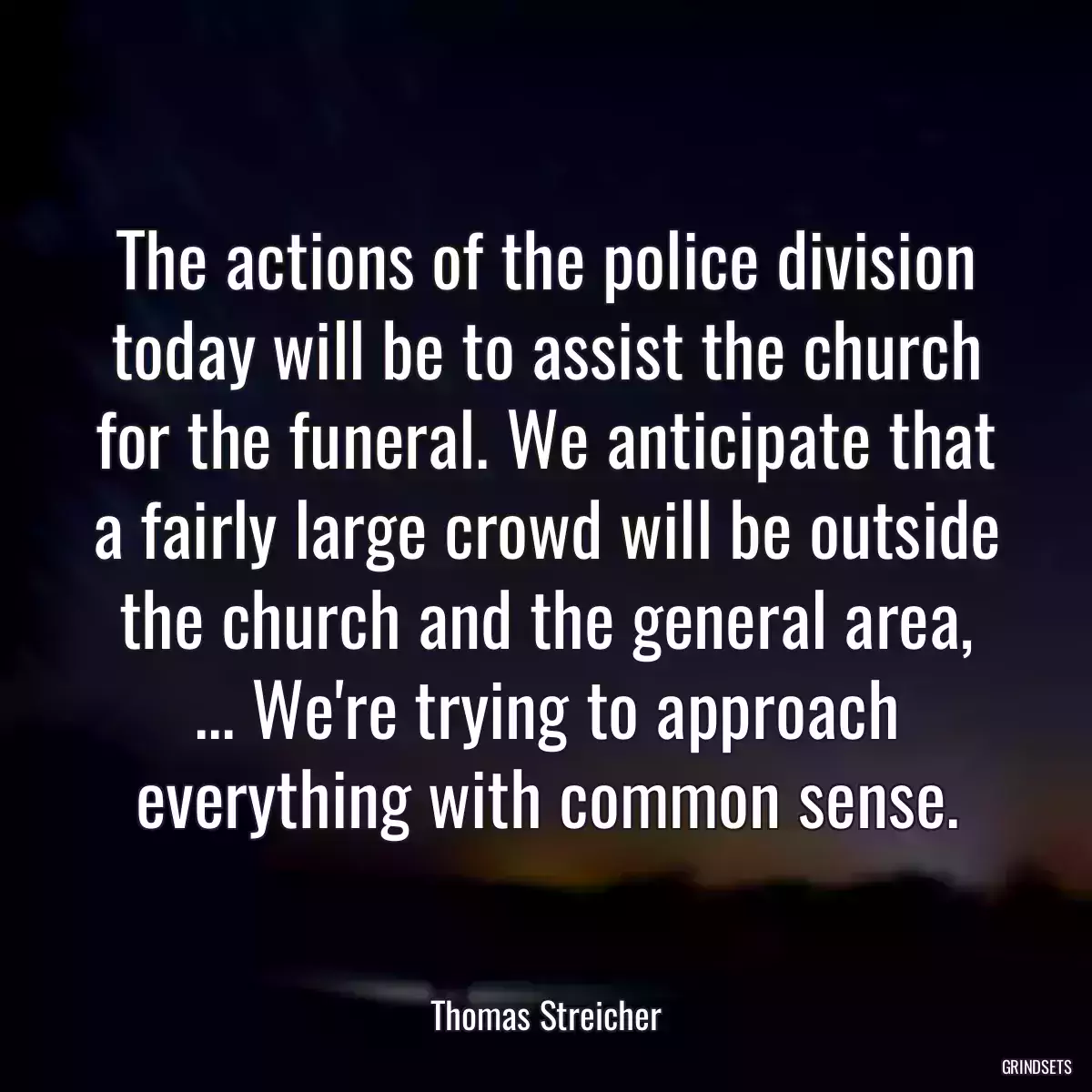 The actions of the police division today will be to assist the church for the funeral. We anticipate that a fairly large crowd will be outside the church and the general area, ... We\'re trying to approach everything with common sense.