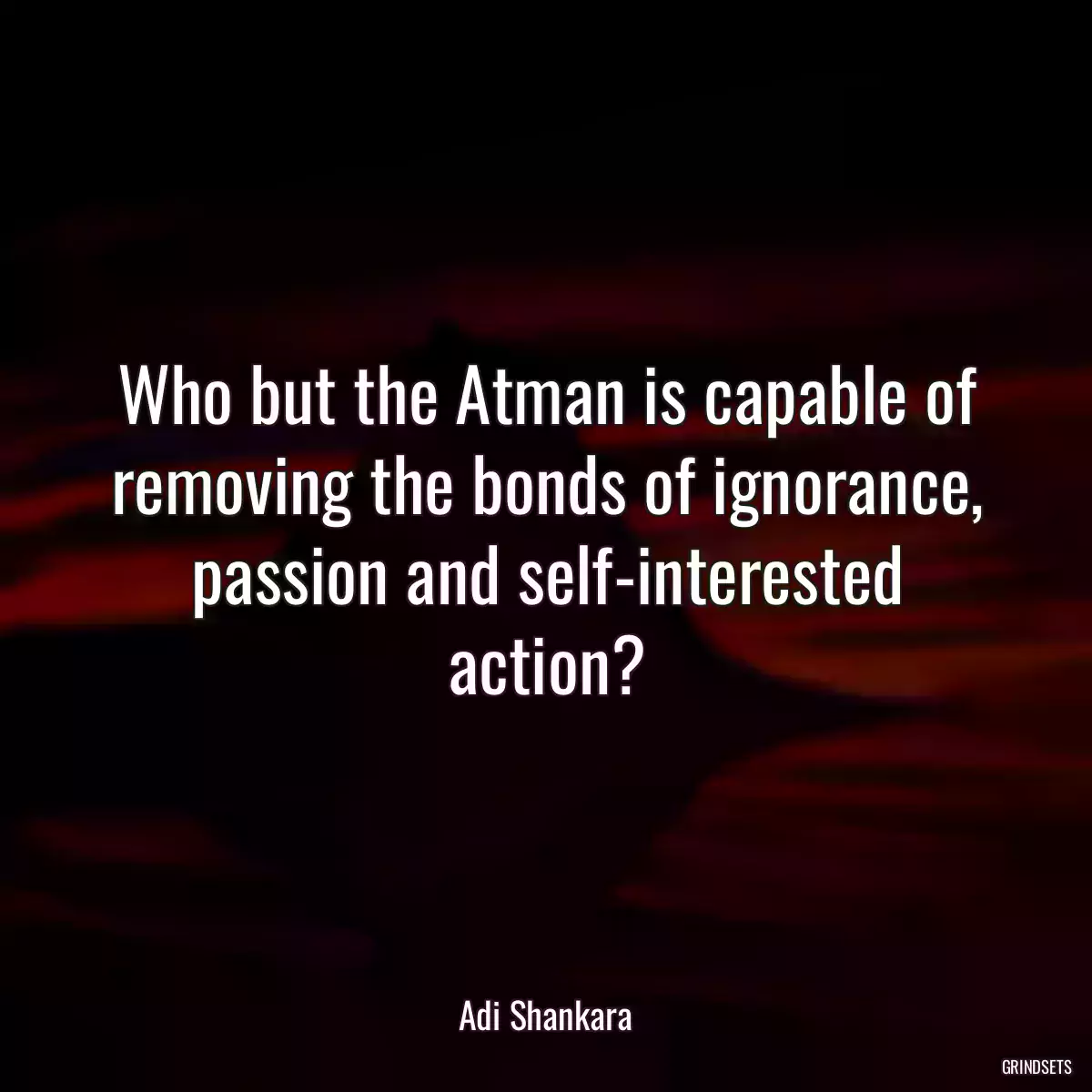 Who but the Atman is capable of removing the bonds of ignorance, passion and self-interested action?