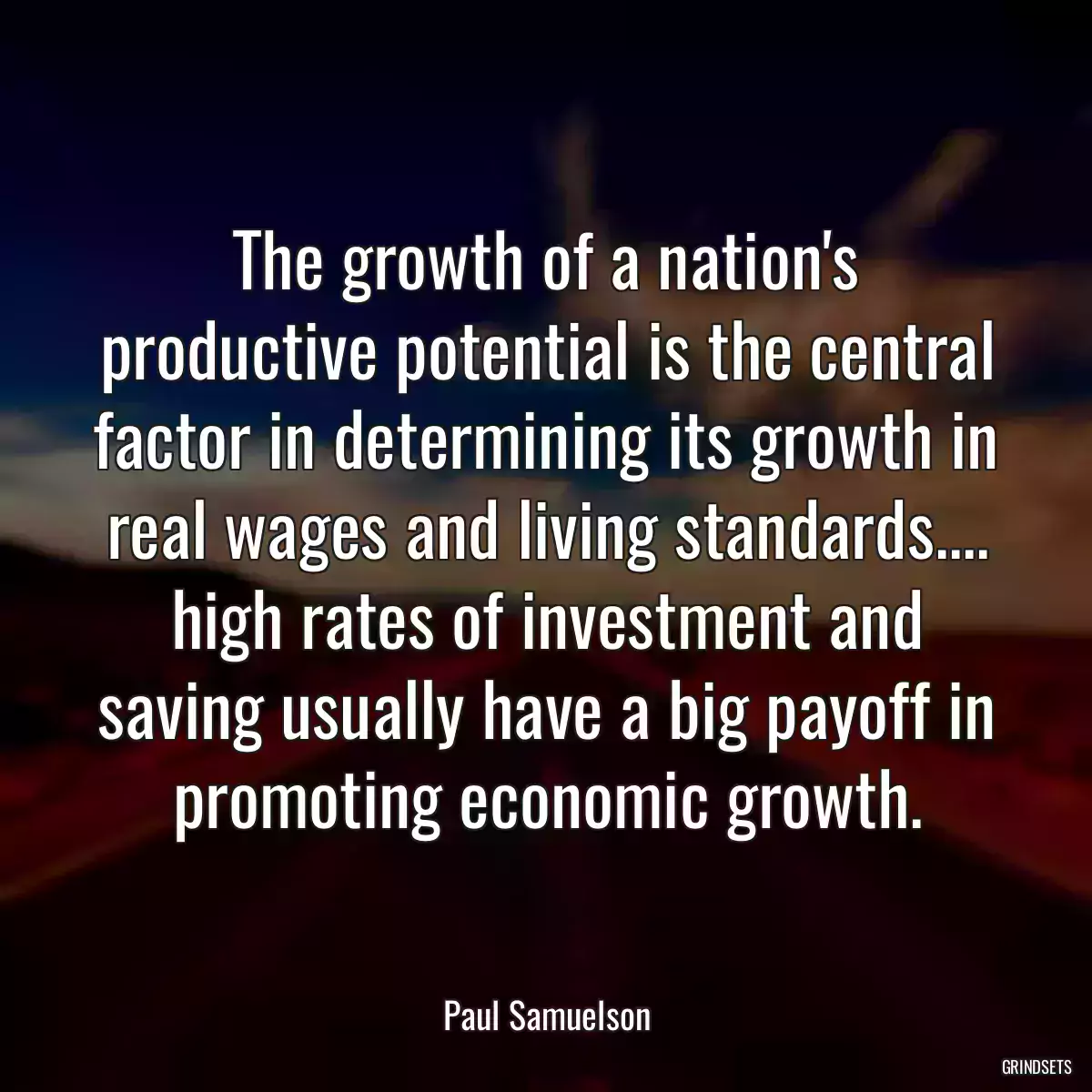 The growth of a nation\'s productive potential is the central factor in determining its growth in real wages and living standards.... high rates of investment and saving usually have a big payoff in promoting economic growth.