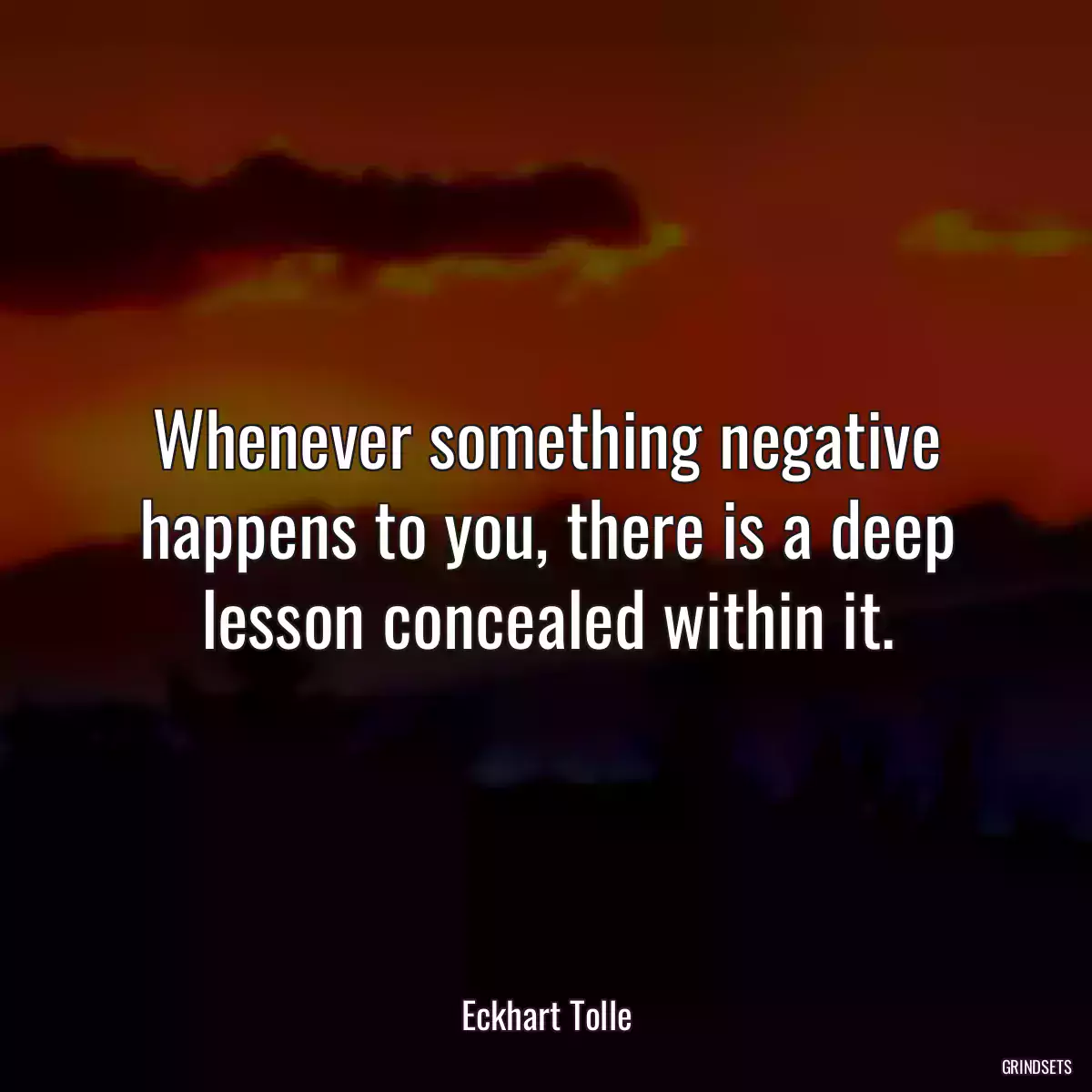 Whenever something negative happens to you, there is a deep lesson concealed within it.