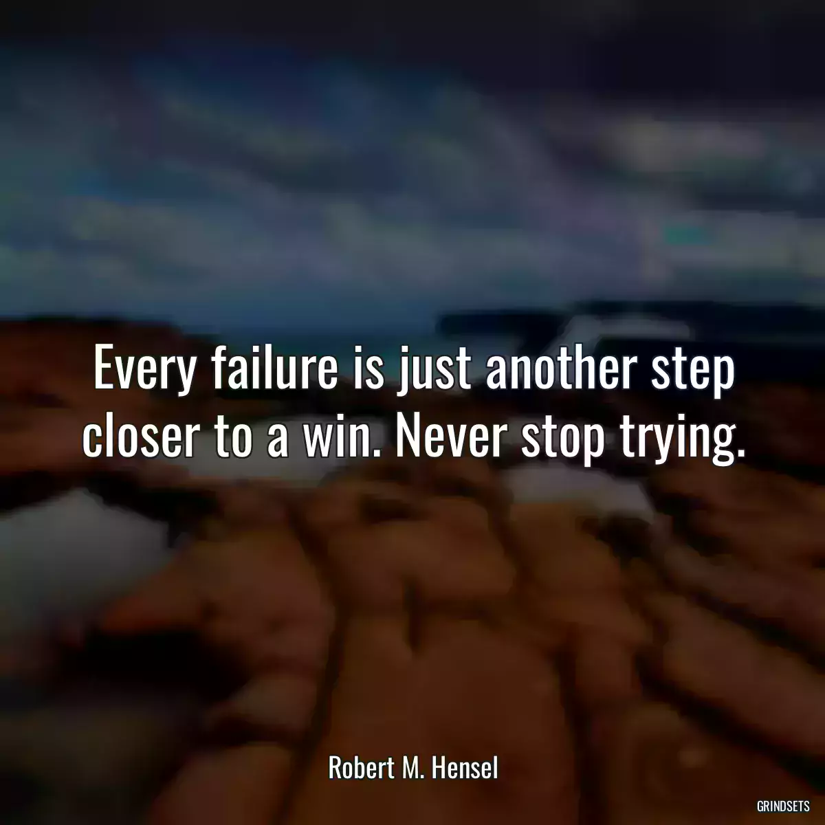 Every failure is just another step closer to a win. Never stop trying.