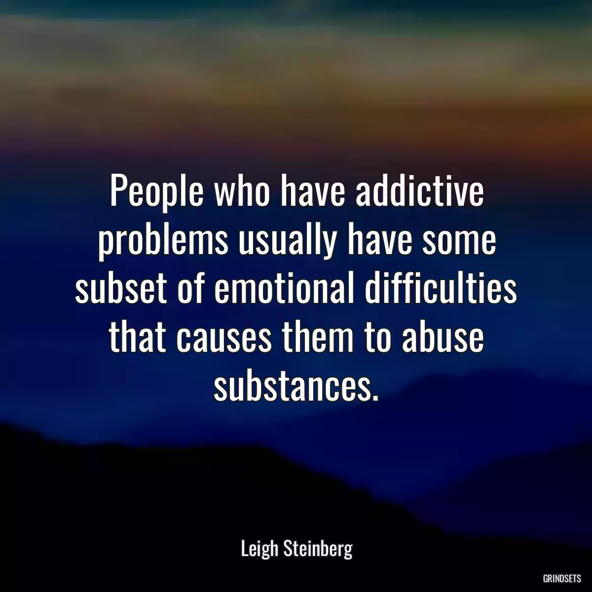 People who have addictive problems usually have some subset of emotional difficulties that causes them to abuse substances.