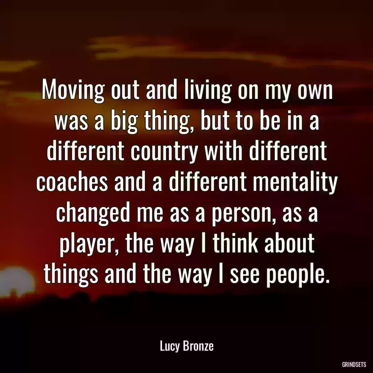 Moving out and living on my own was a big thing, but to be in a different country with different coaches and a different mentality changed me as a person, as a player, the way I think about things and the way I see people.